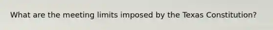 What are the meeting limits imposed by the Texas Constitution?