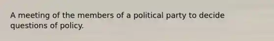 A meeting of the members of a political party to decide questions of policy.