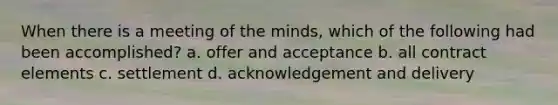 When there is a meeting of the minds, which of the following had been accomplished? a. offer and acceptance b. all contract elements c. settlement d. acknowledgement and delivery