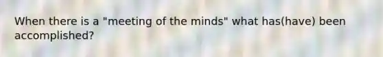 When there is a "meeting of the minds" what has(have) been accomplished?