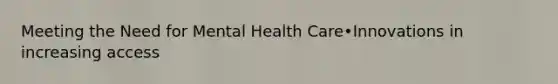 Meeting the Need for Mental Health Care•Innovations in increasing access