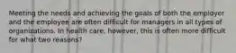 Meeting the needs and achieving the goals of both the employer and the employee are often difficult for managers in all types of organizations. In health care, however, this is often more difficult for what two reasons?
