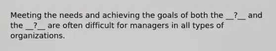 Meeting the needs and achieving the goals of both the __?__ and the __?__ are often difficult for managers in all types of organizations.