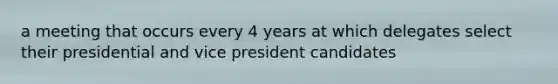 a meeting that occurs every 4 years at which delegates select their presidential and vice president candidates