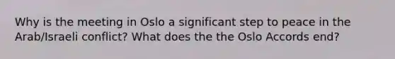 Why is the meeting in Oslo a significant step to peace in the Arab/Israeli conflict? What does the the Oslo Accords end?