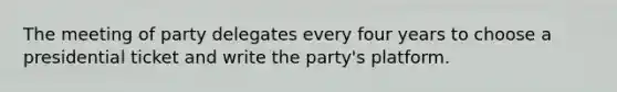 The meeting of party delegates every four years to choose a presidential ticket and write the party's platform.