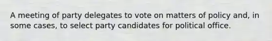 A meeting of party delegates to vote on matters of policy and, in some cases, to select party candidates for political office.