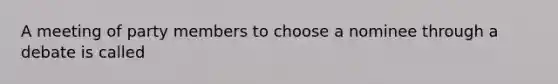 A meeting of party members to choose a nominee through a debate is called