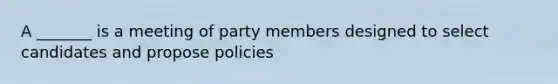 A _______ is a meeting of party members designed to select candidates and propose policies