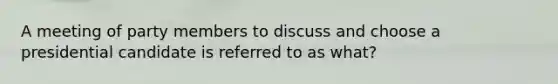 A meeting of party members to discuss and choose a presidential candidate is referred to as what?