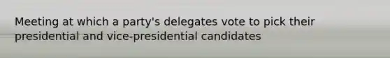 Meeting at which a party's delegates vote to pick their presidential and vice-presidential candidates