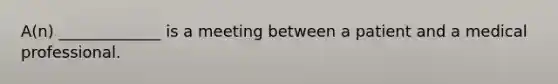 A(n) _____________ is a meeting between a patient and a medical professional.