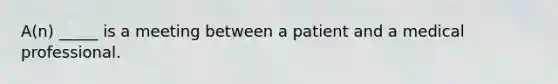 A(n) _____ is a meeting between a patient and a medical professional.