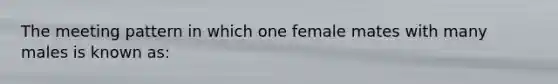 The meeting pattern in which one female mates with many males is known as: