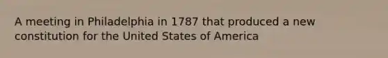 A meeting in Philadelphia in 1787 that produced a new constitution for the United States of America