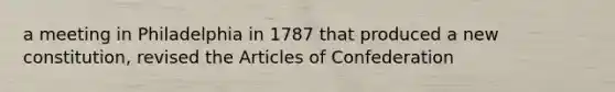 a meeting in Philadelphia in 1787 that produced a new constitution, revised the Articles of Confederation