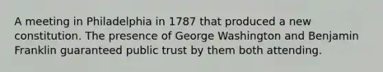 A meeting in Philadelphia in 1787 that produced a new constitution. The presence of George Washington and Benjamin Franklin guaranteed public trust by them both attending.