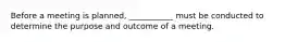 Before a meeting is planned, ___________ must be conducted to determine the purpose and outcome of a meeting.