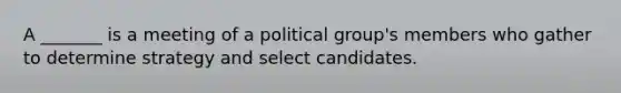 A _______ is a meeting of a political group's members who gather to determine strategy and select candidates.