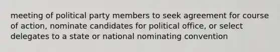 meeting of political party members to seek agreement for course of action, nominate candidates for political office, or select delegates to a state or national nominating convention