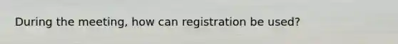 During the meeting, how can registration be used?