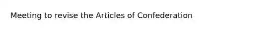 Meeting to revise <a href='https://www.questionai.com/knowledge/k5NDraRCFC-the-articles-of-confederation' class='anchor-knowledge'>the articles of confederation</a>