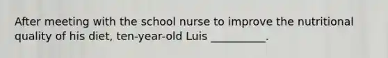 After meeting with the school nurse to improve the nutritional quality of his diet, ten-year-old Luis __________.