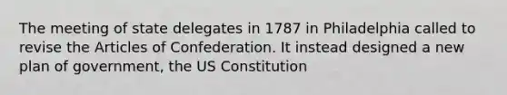 The meeting of state delegates in 1787 in Philadelphia called to revise the Articles of Confederation. It instead designed a new plan of government, the US Constitution