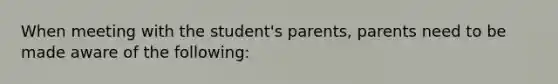 When meeting with the student's parents, parents need to be made aware of the following: