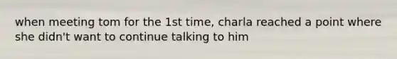 when meeting tom for the 1st time, charla reached a point where she didn't want to continue talking to him