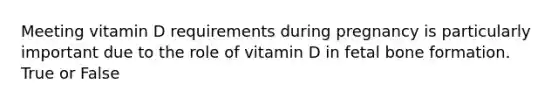 Meeting vitamin D requirements during pregnancy is particularly important due to the role of vitamin D in fetal bone formation. True or False