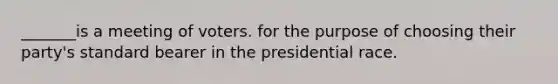 _______is a meeting of voters. for the purpose of choosing their party's standard bearer in the presidential race.