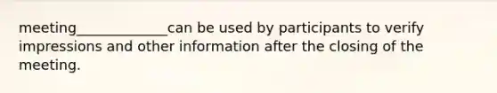 meeting_____________can be used by participants to verify impressions and other information after the closing of the meeting.