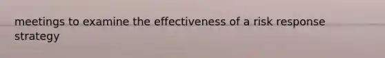 meetings to examine the effectiveness of a risk response strategy