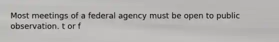 Most meetings of a federal agency must be open to public observation. t or f