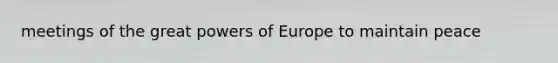 meetings of the great <a href='https://www.questionai.com/knowledge/kKSx9oT84t-powers-of' class='anchor-knowledge'>powers of</a> Europe to maintain peace