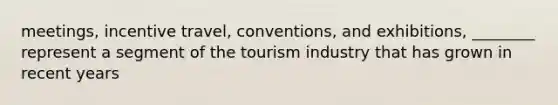 meetings, incentive travel, conventions, and exhibitions, ________ represent a segment of the tourism industry that has grown in recent years