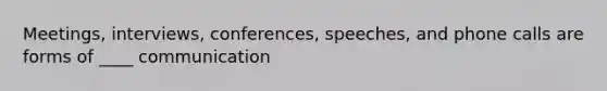 Meetings, interviews, conferences, speeches, and phone calls are forms of ____ communication