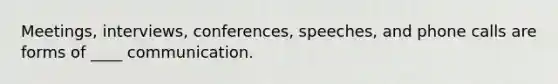 Meetings, interviews, conferences, speeches, and phone calls are forms of ____ communication.