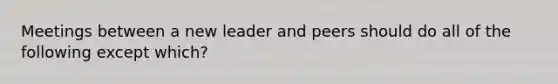 Meetings between a new leader and peers should do all of the following except which?