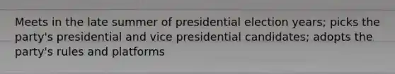 Meets in the late summer of presidential election years; picks the party's presidential and vice presidential candidates; adopts the party's rules and platforms