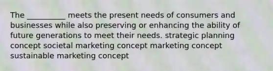 The __________ meets the present needs of consumers and businesses while also preserving or enhancing the ability of future generations to meet their needs. strategic planning concept societal marketing concept marketing concept sustainable marketing concept