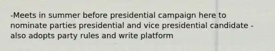 -Meets in summer before presidential campaign here to nominate parties presidential and vice presidential candidate -also adopts party rules and write platform