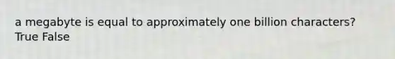 a megabyte is equal to approximately one billion characters? True False
