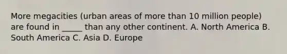 More megacities (urban areas of more than 10 million people) are found in _____ than any other continent. A. North America B. South America C. Asia D. Europe