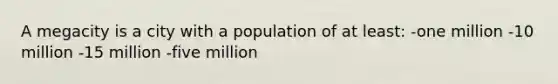 A megacity is a city with a population of at least: -one million -10 million -15 million -five million