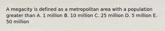 A megacity is defined as a metropolitan area with a population greater than A. 1 million B. 10 million C. 25 million D. 5 million E. 50 million