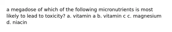 a megadose of which of the following micronutrients is most likely to lead to toxicity? a. vitamin a b. vitamin c c. magnesium d. niacin