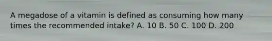A megadose of a vitamin is defined as consuming how many times the recommended intake? A. 10 B. 50 C. 100 D. 200