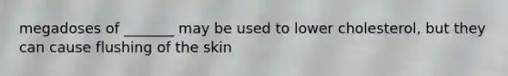 megadoses of _______ may be used to lower cholesterol, but they can cause flushing of the skin